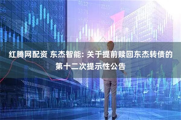 红腾网配资 东杰智能: 关于提前赎回东杰转债的第十二次提示性公告