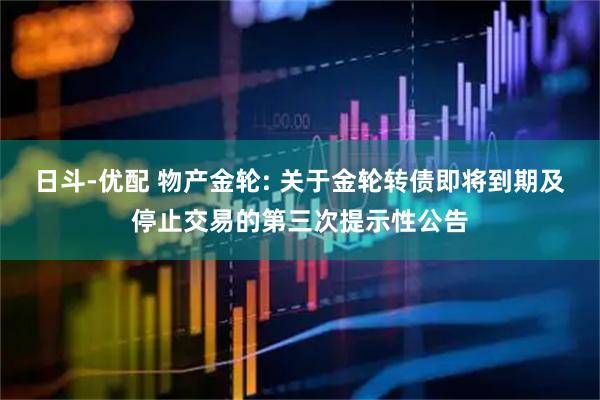 日斗-优配 物产金轮: 关于金轮转债即将到期及停止交易的第三次提示性公告