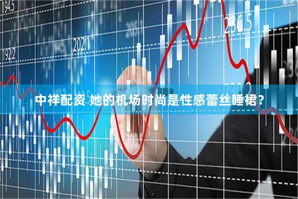 中祥配资 她的机场时尚是性感蕾丝睡裙？