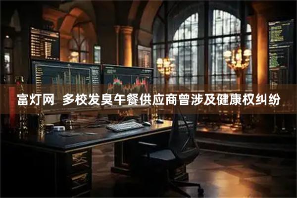 富灯网  多校发臭午餐供应商曾涉及健康权纠纷