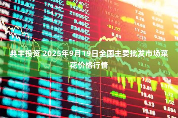 典丰投资 2025年9月19日全国主要批发市场菜花价格行情
