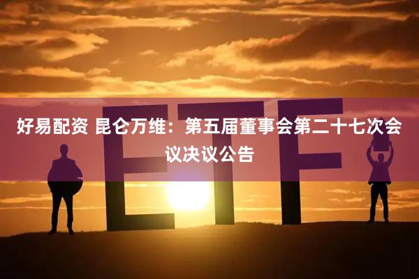 好易配资 昆仑万维：第五届董事会第二十七次会议决议公告