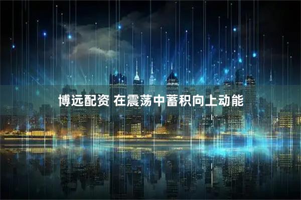 博远配资 在震荡中蓄积向上动能