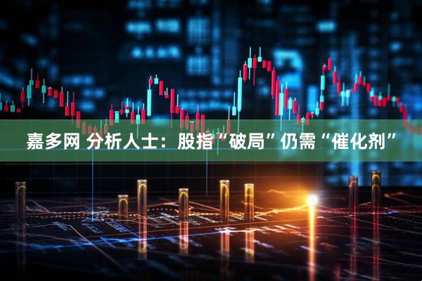 嘉多网 分析人士：股指“破局”仍需“催化剂”