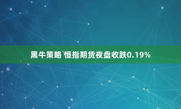 黑牛策略 恒指期货夜盘收跌0.19%