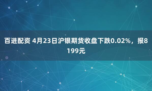 百进配资 4月23日沪银期货收盘下跌0.02%，报8199元