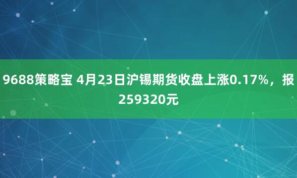 9688策略宝 4月23日沪锡期货收盘上涨0.17%，报259320元