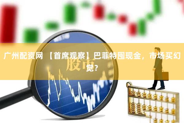 广州配资网 【首席观察】巴菲特囤现金，市场买幻觉？