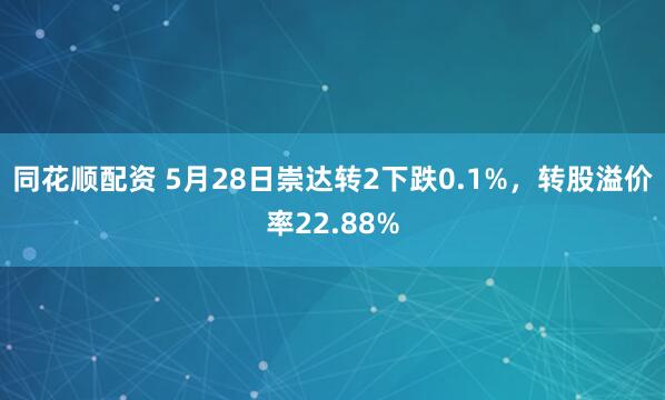 同花顺配资 5月28日崇达转2下跌0.1%，转股溢价率22.88%