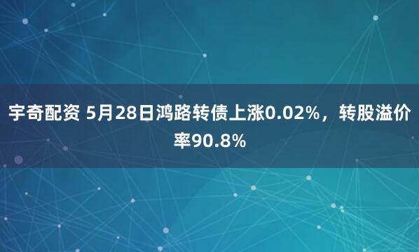 宇奇配资 5月28日鸿路转债上涨0.02%，转股溢价率90.8%