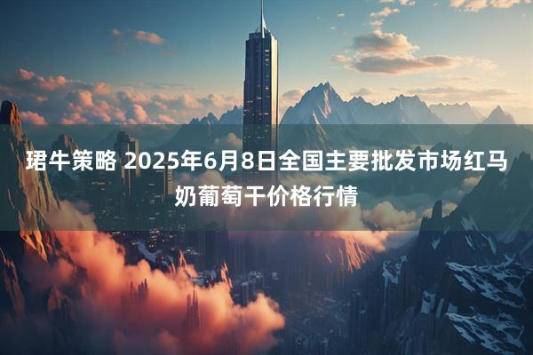 珺牛策略 2025年6月8日全国主要批发市场红马奶葡萄干价格行情