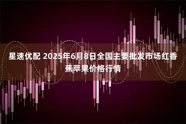 星速优配 2025年6月8日全国主要批发市场红香蕉苹果价格行情