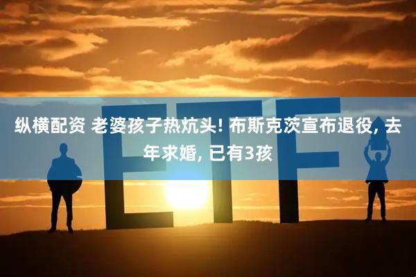 纵横配资 老婆孩子热炕头! 布斯克茨宣布退役, 去年求婚, 已有3孩