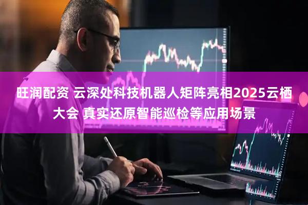 旺润配资 云深处科技机器人矩阵亮相2025云栖大会 真实还原智能巡检等应用场景