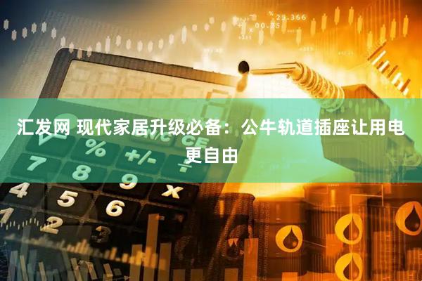 汇发网 现代家居升级必备：公牛轨道插座让用电更自由