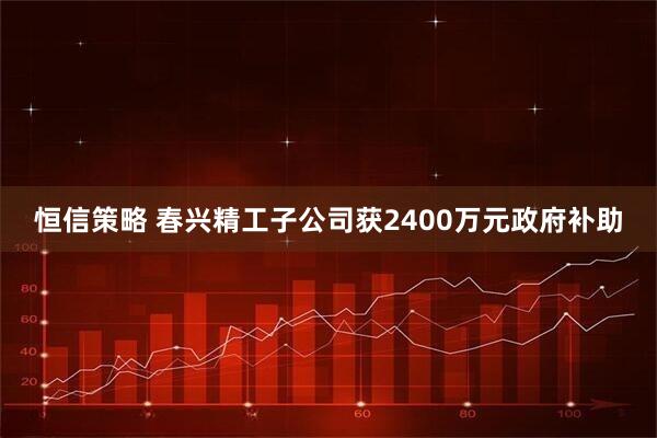 恒信策略 春兴精工子公司获2400万元政府补助