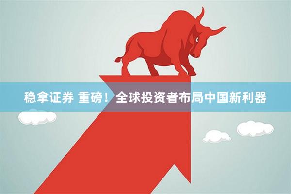 稳拿证券 重磅！全球投资者布局中国新利器