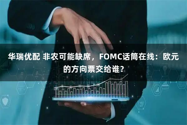 华瑞优配 非农可能缺席，FOMC话筒在线：欧元的方向票交给谁？