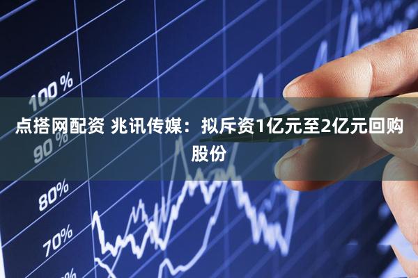 点搭网配资 兆讯传媒：拟斥资1亿元至2亿元回购股份