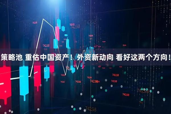 策略池 重估中国资产！外资新动向 看好这两个方向！
