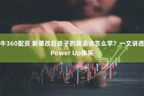 牛360配资 新课改后孩子的英语该怎么学？一文讲透Power Up体系