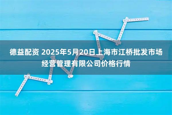 德益配资 2025年5月20日上海市江桥批发市场经营管理有限公司价格行情