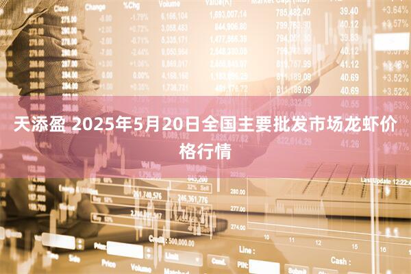 天添盈 2025年5月20日全国主要批发市场龙虾价格行情