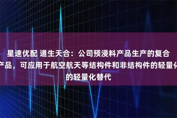 星速优配 道生天合：公司预浸料产品生产的复合材料产品，可应用于航空航天等结构件和非结构件的轻量化替代