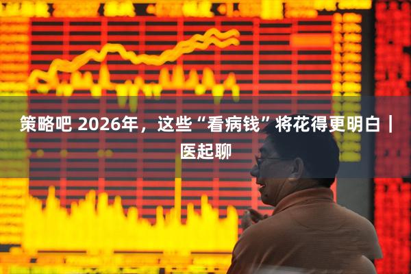 策略吧 2026年，这些“看病钱”将花得更明白｜医起聊