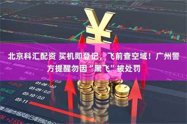 北京科汇配资 买机即登记，飞前查空域！广州警方提醒勿因“黑飞”被处罚