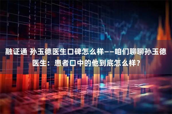 融证通 孙玉德医生口碑怎么样——咱们聊聊孙玉德医生：患者口中的他到底怎么样？