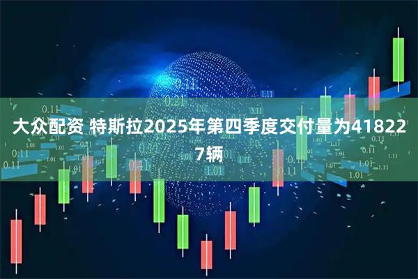 大众配资 特斯拉2025年第四季度交付量为418227辆