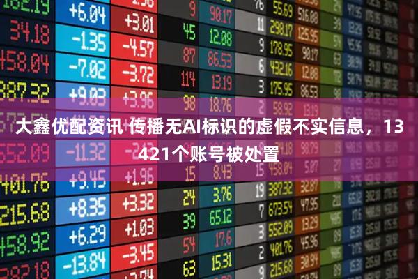 大鑫优配资讯 传播无AI标识的虚假不实信息,13421个账号被处置