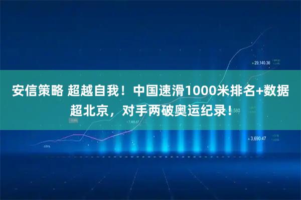 安信策略 超越自我！中国速滑1000米排名+数据超北京，对手两破奥运纪录！