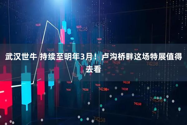 武汉世牛 持续至明年3月！卢沟桥畔这场特展值得去看