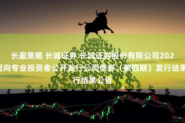 长盈策略 长城证券 长城证券股份有限公司2025年面向专业投资者公开发行公司债券（第四期）发行结果公告
