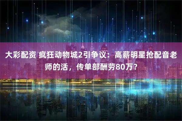 大彩配资 疯狂动物城2引争议:高薪明星抢配音老师的活,传单部酬劳80万?