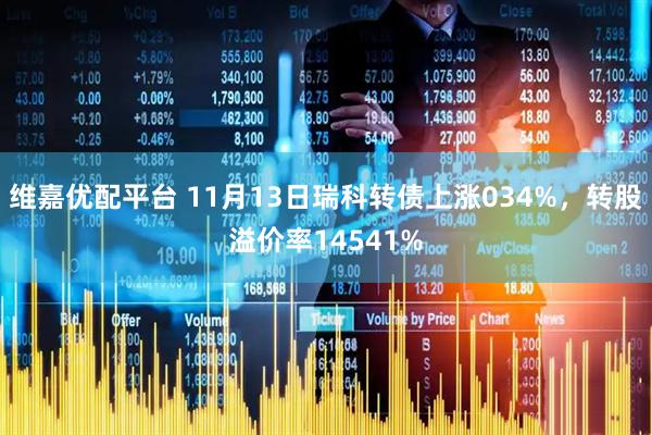 维嘉优配平台 11月13日瑞科转债上涨034%,转股溢价率14541%