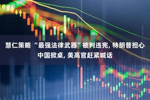 慧仁策略 “最强法律武器”被判违宪, 特朗普担心中国掀桌, 美高官赶紧喊话