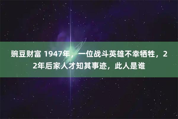豌豆财富 1947年，一位战斗英雄不幸牺牲，22年后家人才知其事迹，此人是谁