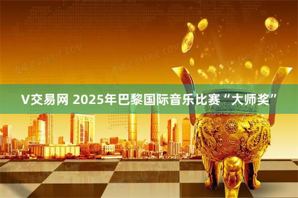 V交易网 2025年巴黎国际音乐比赛“大师奖”