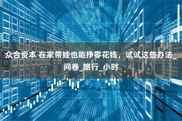 众合资本 在家带娃也能挣零花钱,试试这些办法_问卷_旅行_小时