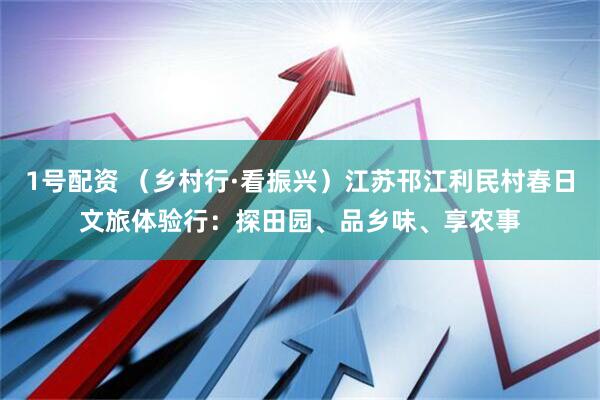 1号配资 （乡村行·看振兴）江苏邗江利民村春日文旅体验行：探田园、品乡味、享农事